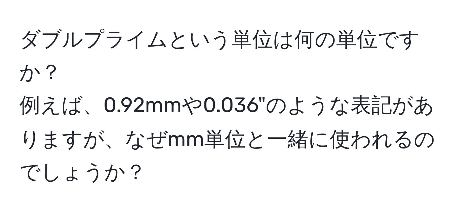 ダブルプライムという単位は何の単位ですか？  
例えば、0.92mmや0.036"のような表記がありますが、なぜmm単位と一緒に使われるのでしょうか？