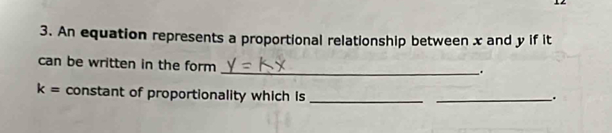 12 
3. An equation represents a proportional relationship between x and y if it 
can be written in the form 
__.
k= constant of proportionality which is_ 
_.