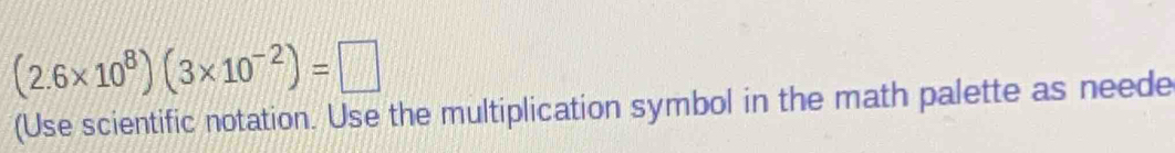 (2.6* 10^8)(3* 10^(-2))=□
(Use scientific notation. Use the multiplication symbol in the math palette as neede