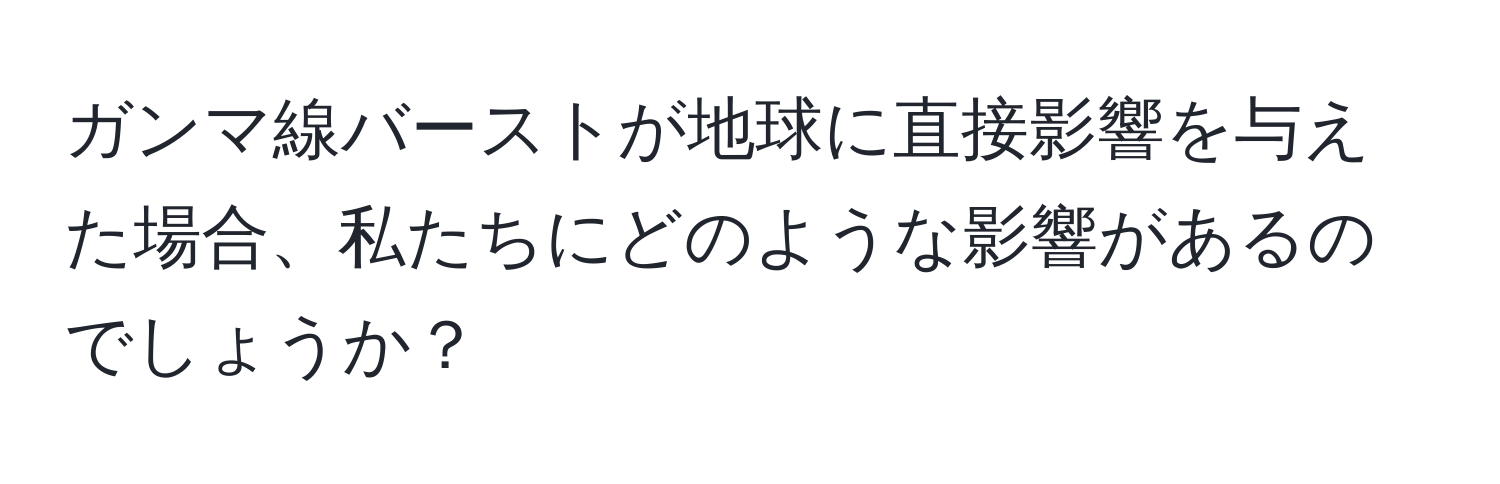 ガンマ線バーストが地球に直接影響を与えた場合、私たちにどのような影響があるのでしょうか？