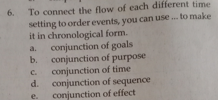 To connect the flow of each different time
setting to order events, you can use ... to make
it in chronological form.
a. conjunction of goals
b. conjunction of purpose
c. conjunction of time
d. conjunction of sequence
e. conjunction of effect