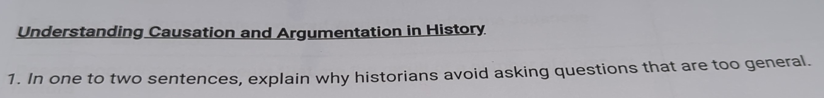 Understanding Causation and Argumentation in History 
1. In one to two sentences, explain why historians avoid asking questions that are too general.