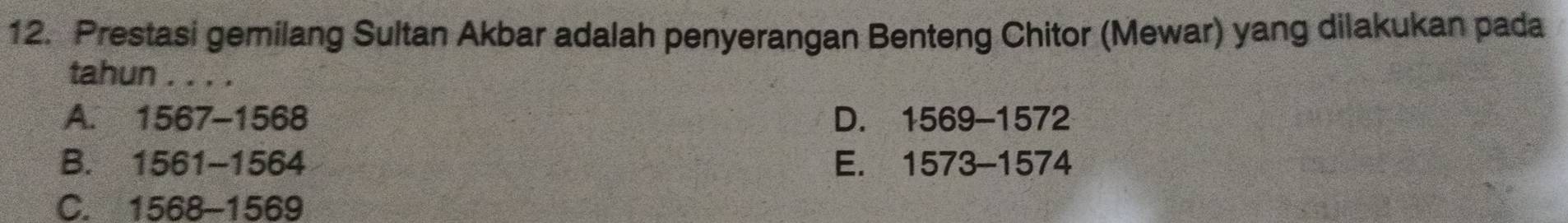 Prestasi gemilang Sultan Akbar adalah penyerangan Benteng Chitor (Mewar) yang dilakukan pada
tahun . . . .
A. 1567-1568 D. 1569-1572
B. 1561-1564 E. 1573-1574
C. 1568-1569