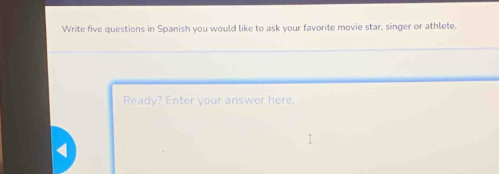 Write five questions in Spanish you would like to ask your favorite movie star, singer or athlete. 
Ready? Enter your answer here.