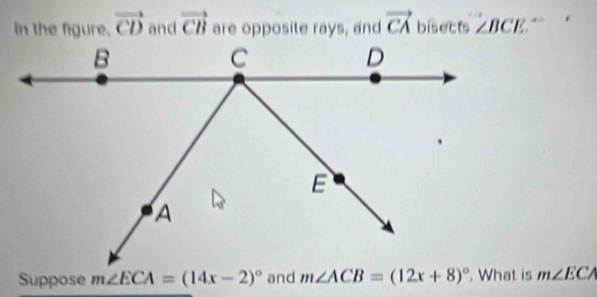 In the figure. vector CD and vector CB are opposite rays, and vector CA bisects ∠ BCE ← 
Suppose m∠ ECA=(14x-2)^circ  and m∠ ACB=(12x+8)^circ  m∠ ECA