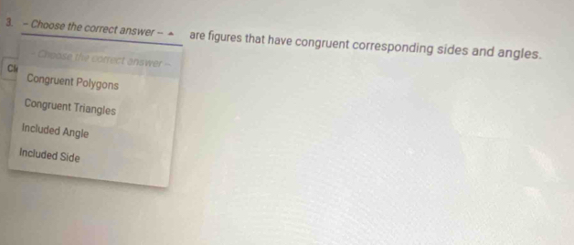 Choose the correct answer -- ▲ are figures that have congruent corresponding sides and angles.
Choose the correct answer --
Cl
Congruent Polygons
Congruent Triangles
included Angle
Included Side