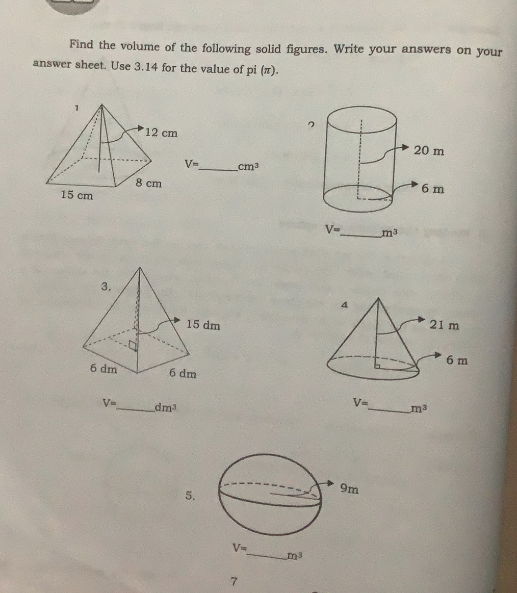 Find the volume of the following solid figures. Write your answers on your 
answer sheet. Use 3.14 for the value of pi (π).
V= _ cm^3
V= _ m^3
V= _ dm^3
V= _ m^3
5.
V=
_ m^3
7