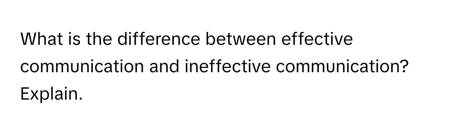 What is the difference between effective communication and ineffective communication? Explain.