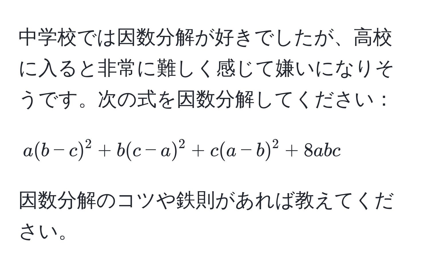 中学校では因数分解が好きでしたが、高校に入ると非常に難しく感じて嫌いになりそうです。次の式を因数分解してください：  
$$a(b-c)^2 + b(c-a)^2 + c(a-b)^2 + 8abc$$  
因数分解のコツや鉄則があれば教えてください。