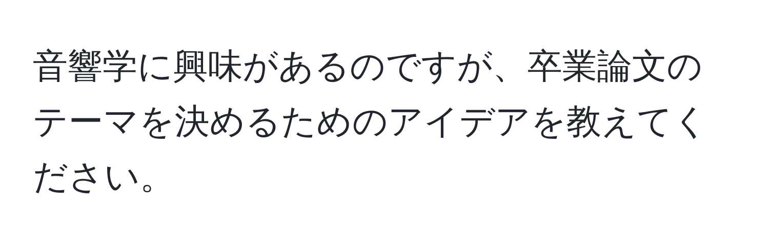 音響学に興味があるのですが、卒業論文のテーマを決めるためのアイデアを教えてください。