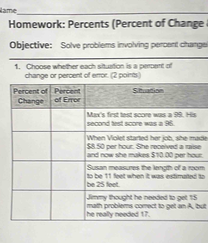 Name_ 
_ 
Homework: Percents (Percent of Change 
Objective: Solve problems involving percent change 
_ 
1. Choose whether each situation is a percent of 
change or percent of error. (2 points) 
_ 
de 
e 
r. 
mn 
to 
ut