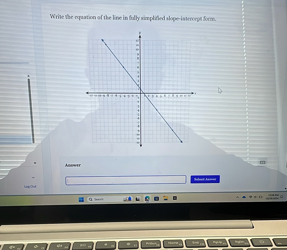 Write the equation of the line in fully simplified slope-intercept form. 
1 
Answer 
Submit Answer 
Log Out 
12:0B PM 
Search 10/29/2024 
PrtScr Home End PgUp PgDn