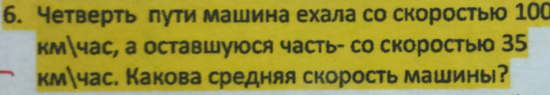 Четверть πути машина ехала со скоростью 100
кмчас, а оставшуюося часть- со скоростыо 35
кмчас. Какова средняя скорость машины?