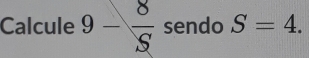 Calcule 9- 8/S  sendo S=4.