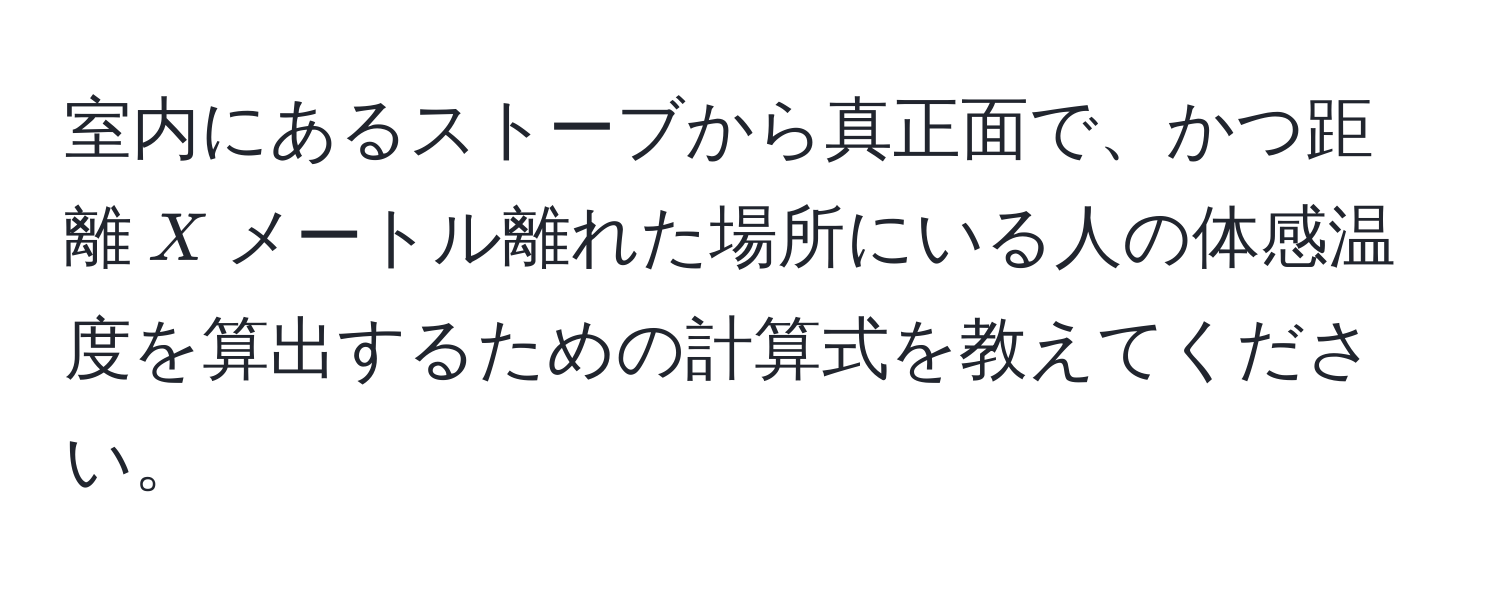 室内にあるストーブから真正面で、かつ距離$X$メートル離れた場所にいる人の体感温度を算出するための計算式を教えてください。