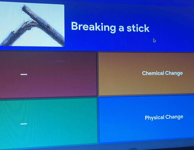 reaking a stick

Chemical Change
Physical Change