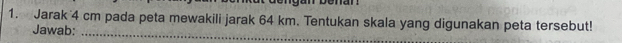 Jarak 4 cm pada peta mewakili jarak 64 km. Tentukan skala yang digunakan peta tersebut! 
Jawab:_