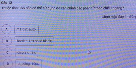 Thuộc tính CSS nào có thể sử dụng đế căn chỉnh các phần tử theo chiều ngang?
Chọn một đáp án đúng
A margin: auto;
B border: 1px solid black;
C display: flex;
D padding: 10px;