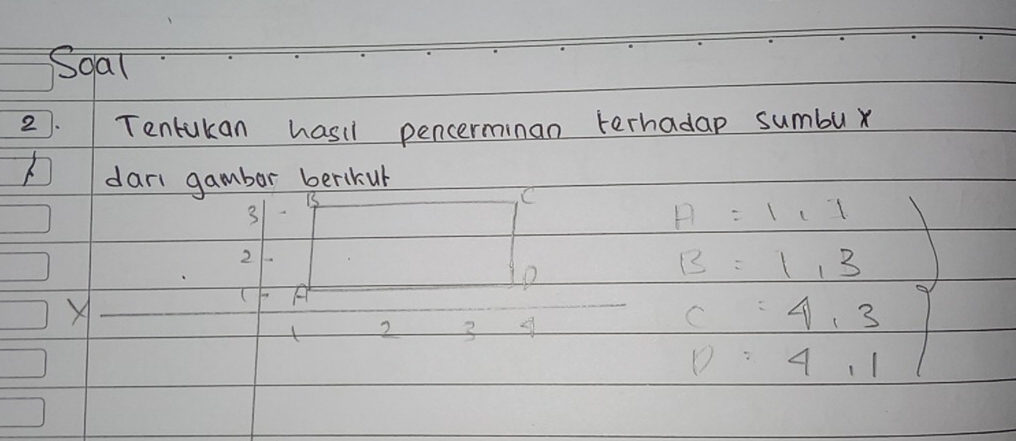 Soal 
27. Tentukan hasil pencerminan terhadap sumbu x
dari gambor berikul 
is 
C
3
2
D
X
_  2 3 _  beginarrayr 3&-1,1 13&-1,814.31,1 4,11endarray 
( A