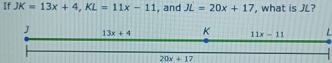 If JK=13x+4,KL=11x-11 , and JL=20x+17 , what is JL?
L