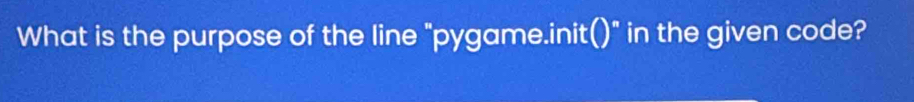 What is the purpose of the line "pygame.init()" in the given code?