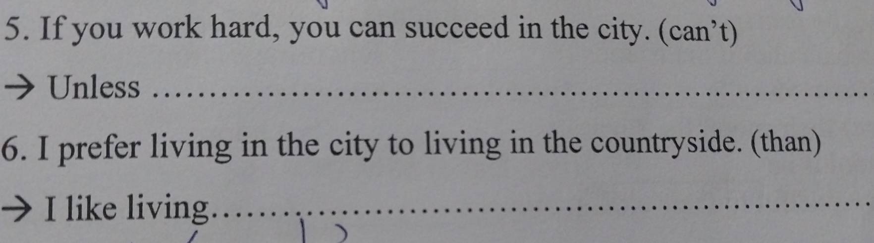 If you work hard, you can succeed in the city. (can’t) 
Unless_ 
6. I prefer living in the city to living in the countryside. (than) 
I like living_