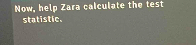 Now, help Zara calculate the test 
statistic.