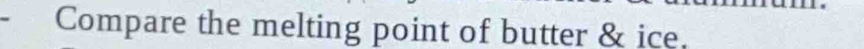 Compare the melting point of butter & ice.