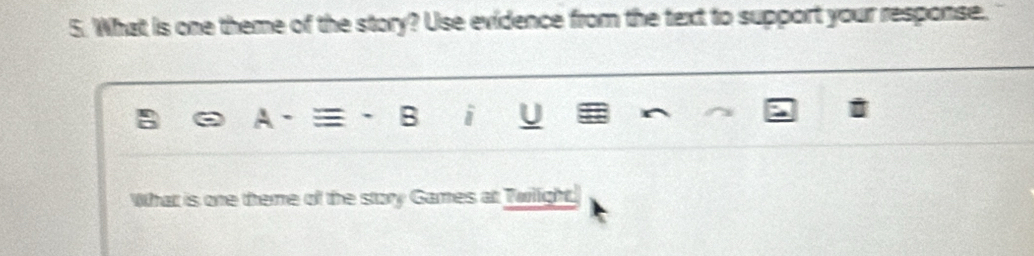 What is one theme of the story? Use evidence from the text to support your response. 
B i U 
What is one theme of the story Games at Twilight