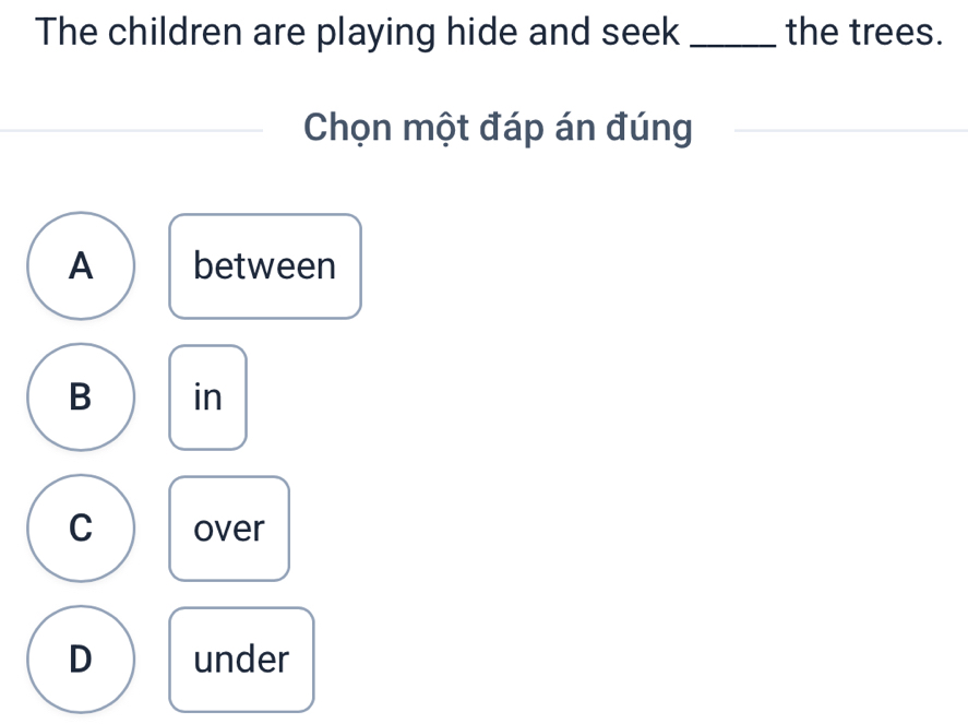 The children are playing hide and seek_ the trees.
Chọn một đáp án đúng
A between
B in
C over
D under