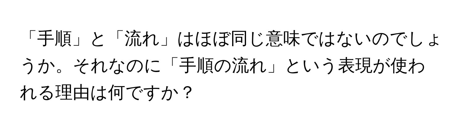 「手順」と「流れ」はほぼ同じ意味ではないのでしょうか。それなのに「手順の流れ」という表現が使われる理由は何ですか？