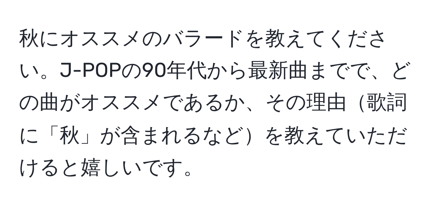 秋にオススメのバラードを教えてください。J-POPの90年代から最新曲までで、どの曲がオススメであるか、その理由歌詞に「秋」が含まれるなどを教えていただけると嬉しいです。