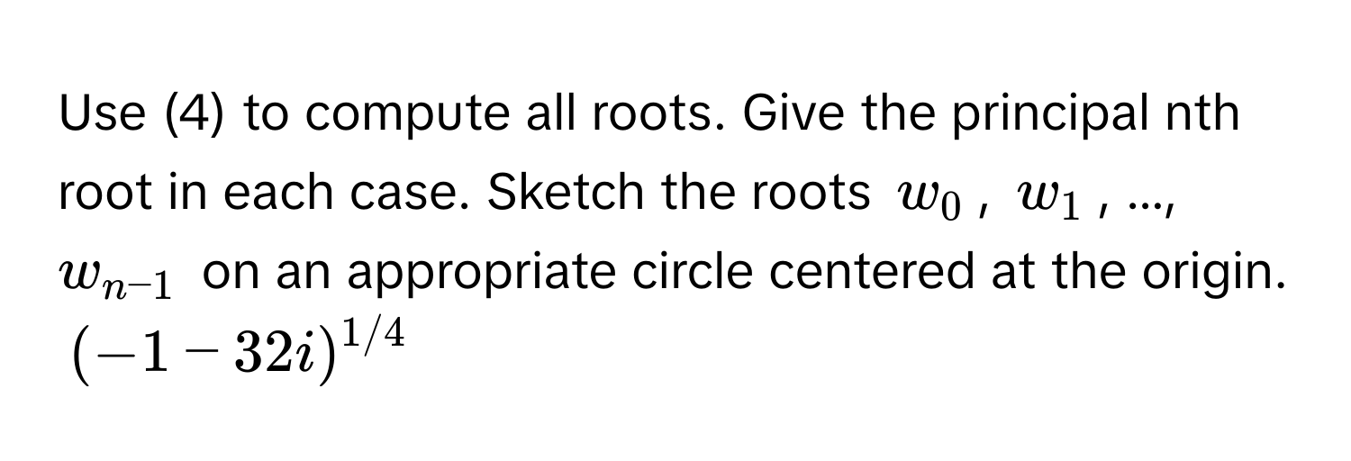 Use (4) to compute all roots. Give the principal nth root in each case. Sketch the roots $w_0$, $w_1$, ..., $w_n-1$ on an appropriate circle centered at the origin.  $(-1 - 32i)^1/4$