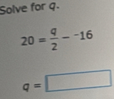 Solve for q.
20= q/2 -^-16
q=□