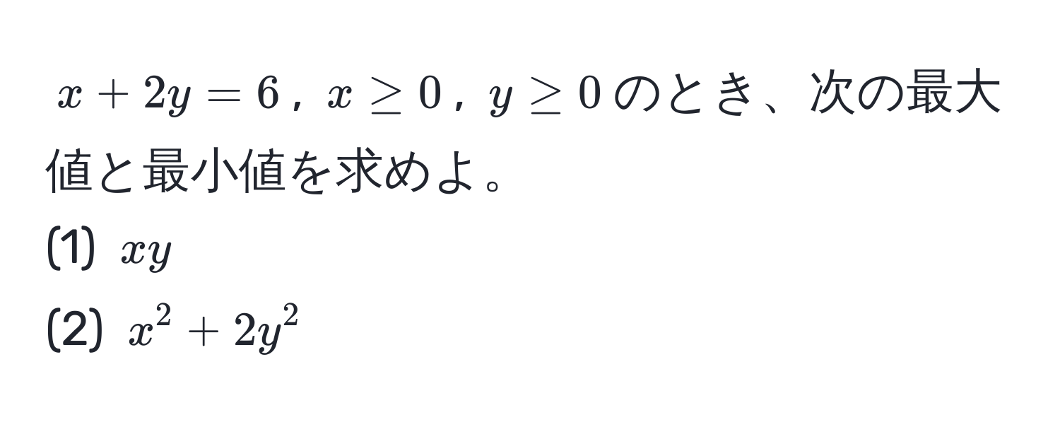 $x + 2y = 6$, $x ≥ 0$, $y ≥ 0$のとき、次の最大値と最小値を求めよ。  
(1) $xy$  
(2) $x^2 + 2y^2$