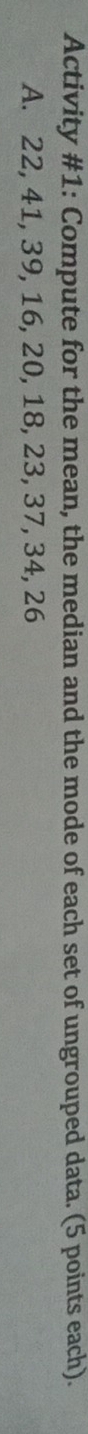 Activity #1: Compute for the mean, the median and the mode of each set of ungrouped data. (5 points each). 
A. 22, 41, 39, 16, 20, 18, 23, 37, 34, 26