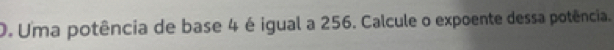 Uma potência de base 4 é igual a 256. Calcule o expoente dessa potência.