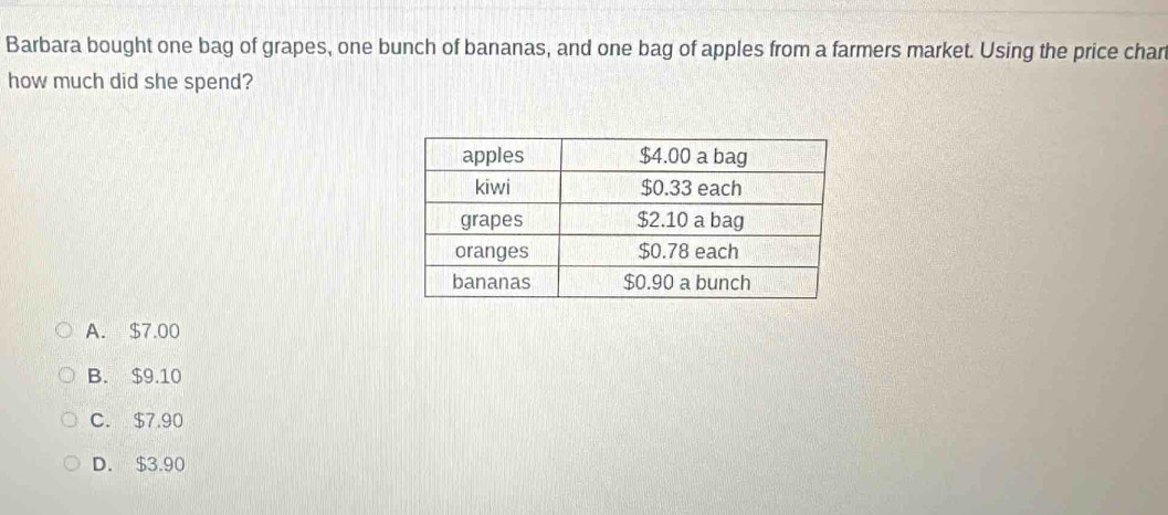 Barbara bought one bag of grapes, one bunch of bananas, and one bag of apples from a farmers market. Using the price chart
how much did she spend?
A. $7.00
B. $9.10
C. $7.90
D. $3.90