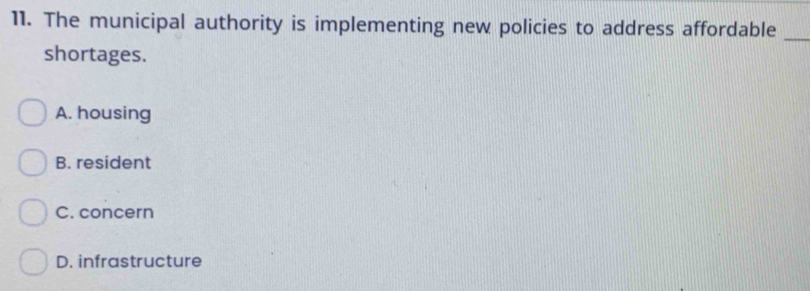 The municipal authority is implementing new policies to address affordable_
shortages.
A. housing
B. resident
C. concern
D. infrastructure