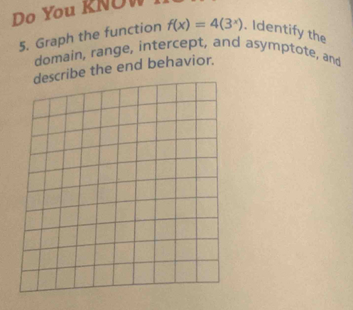 Do You KNOW 
5. Graph the function f(x)=4(3^x). Identify the 
domain, range, intercept, and asymptote, and 
ibe the end behavior.