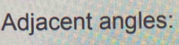 Adjacent angles:
