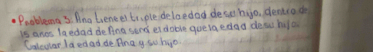 Problema 3. Ana tieneel tr,ple delaedad desu hijo, dentco de 
is anos laedad de Ana serd ei doble queig edad desu hijo 
Calcular Ia ed ad de Ana g So hjo.