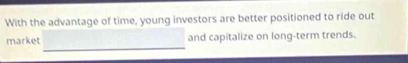 With the advantage of time, young investors are better positioned to ride out 
_ 
market and capitalize on long-term trends.