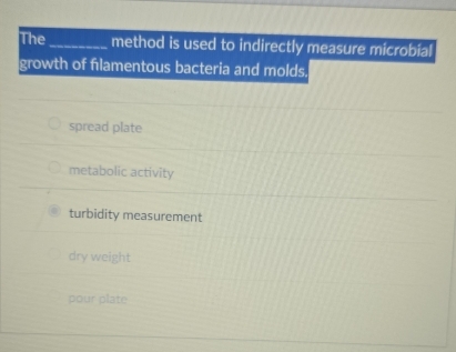 The _method is used to indirectly measure microbial
growth of flamentous bacteria and molds.
spread plate
metabolic activity
turbidity measurement
dry weight
pour plate