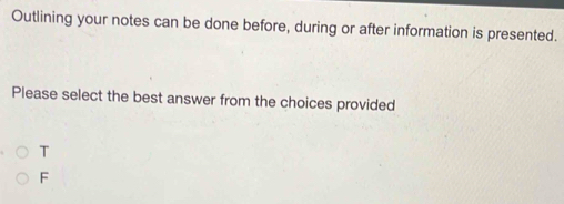 Outlining your notes can be done before, during or after information is presented.
Please select the best answer from the choices provided
T
F