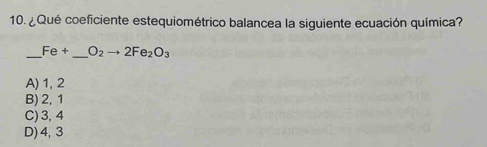 ¿Qué coeficiente estequiométrico balancea la siguiente ecuación química?
_
Fe+ _  O_2to 2Fe_2O_3
A) 1, 2
B) 2, 1
C) 3, 4
D) 4, 3