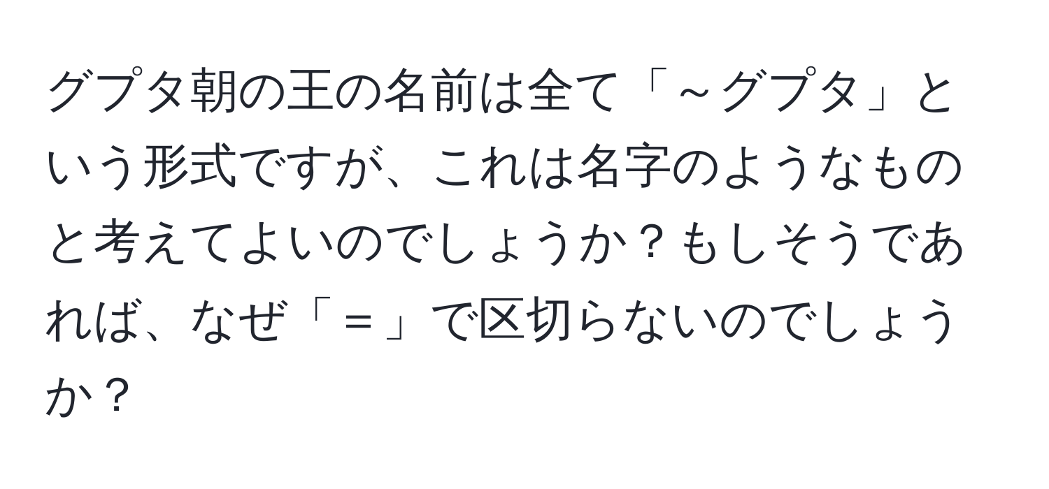 グプタ朝の王の名前は全て「～グプタ」という形式ですが、これは名字のようなものと考えてよいのでしょうか？もしそうであれば、なぜ「＝」で区切らないのでしょうか？