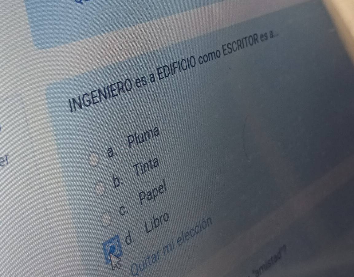 NGENIERO es a EDIFICIO como ESCRITOR es a.
a. Pluma
er
b. Tinta
c. Papel
d. Libro
Quitar mi elección
''amistad''