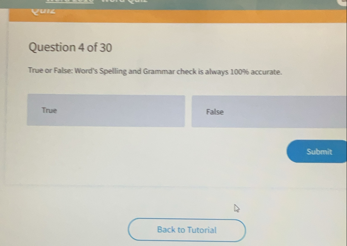 Yuil
Question 4 of 30
True or False: Word's Spelling and Grammar check is always 100% accurate.
True False
Submit
Back to Tutorial