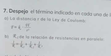 Despejo el término indicado en cada una de l 
a) La distancia r de la Ley de Coulomb:
F=k·  qq'/r^2 
b) R_1 de la relación de resistencias en paralelo:
 1/R =frac 1R_1+frac 1R_2+frac 1R_3